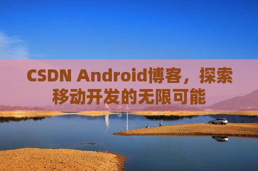 CSDN Android博客，探索移动开发的无限可能